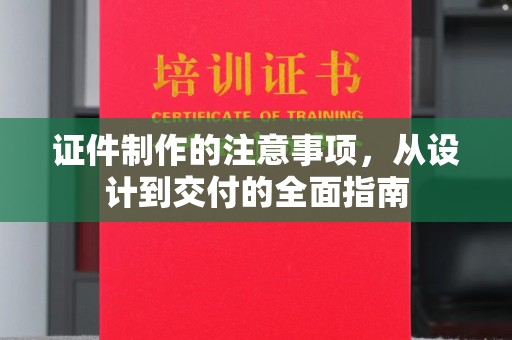 芳苑证件制作的注意事项，从设计到交付的全面指南